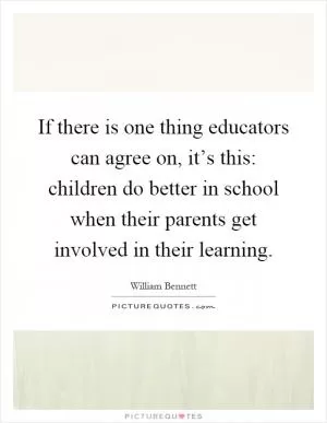 If there is one thing educators can agree on, it’s this: children do better in school when their parents get involved in their learning Picture Quote #1