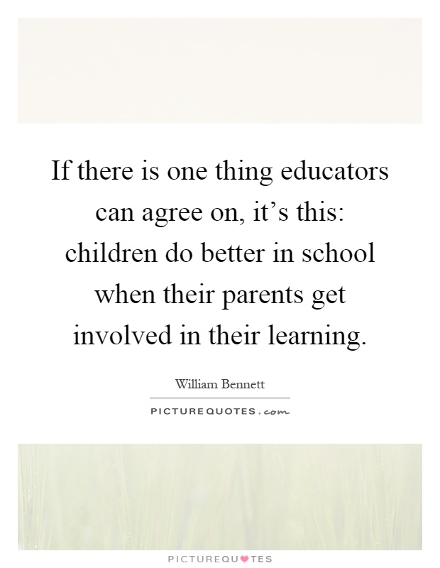 If there is one thing educators can agree on, it's this: children do better in school when their parents get involved in their learning Picture Quote #1