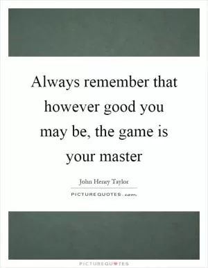Always remember that however good you may be, the game is your master Picture Quote #1