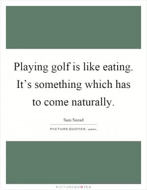Playing golf is like eating. It’s something which has to come naturally Picture Quote #1