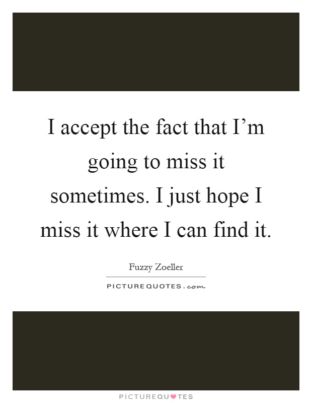 I accept the fact that I'm going to miss it sometimes. I just hope I miss it where I can find it Picture Quote #1