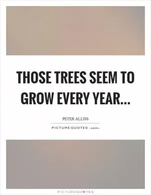 Those trees seem to grow every year Picture Quote #1