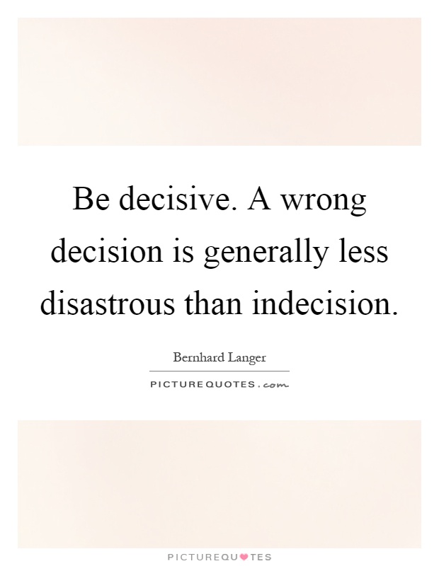 Be decisive. A wrong decision is generally less disastrous than indecision Picture Quote #1