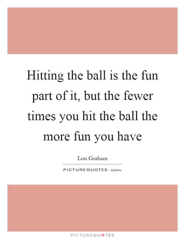 Hitting the ball is the fun part of it, but the fewer times you hit the ball the more fun you have Picture Quote #1