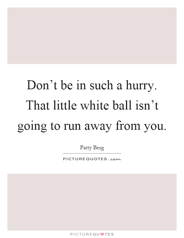 Don't be in such a hurry. That little white ball isn't going to run away from you Picture Quote #1