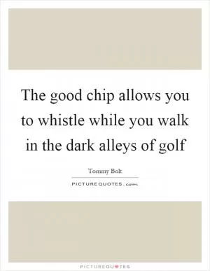 The good chip allows you to whistle while you walk in the dark alleys of golf Picture Quote #1