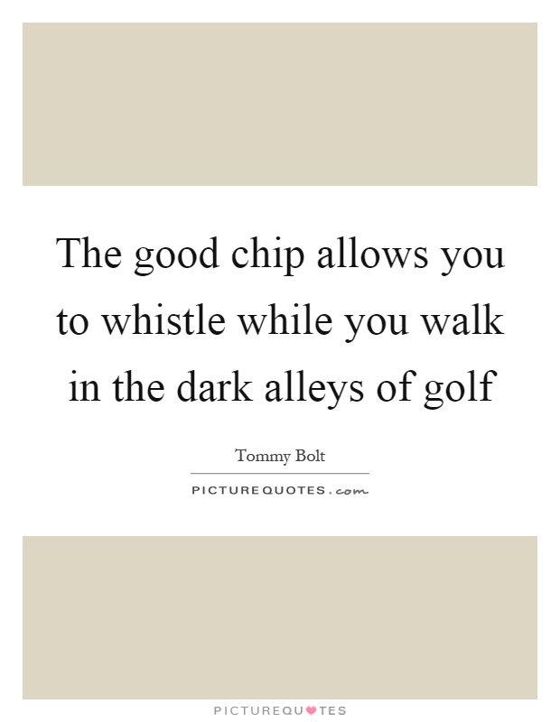 The good chip allows you to whistle while you walk in the dark alleys of golf Picture Quote #1