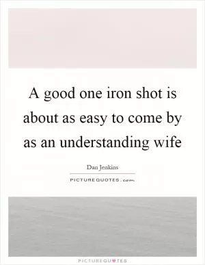 A good one iron shot is about as easy to come by as an understanding wife Picture Quote #1