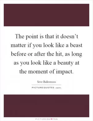 The point is that it doesn’t matter if you look like a beast before or after the hit, as long as you look like a beauty at the moment of impact Picture Quote #1