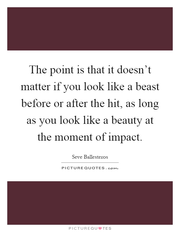 The point is that it doesn't matter if you look like a beast before or after the hit, as long as you look like a beauty at the moment of impact Picture Quote #1