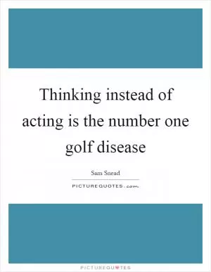 Thinking instead of acting is the number one golf disease Picture Quote #1