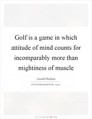 Golf is a game in which attitude of mind counts for incomparably more than mightiness of muscle Picture Quote #1