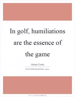 In golf, humiliations are the essence of the game Picture Quote #1