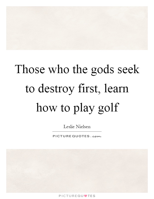 Those who the gods seek to destroy first, learn how to play golf Picture Quote #1