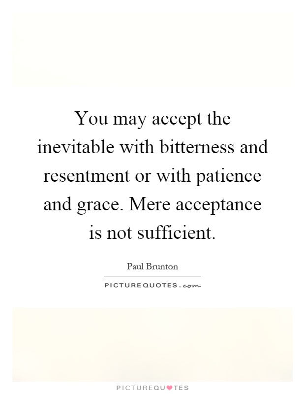 You may accept the inevitable with bitterness and resentment or with patience and grace. Mere acceptance is not sufficient Picture Quote #1