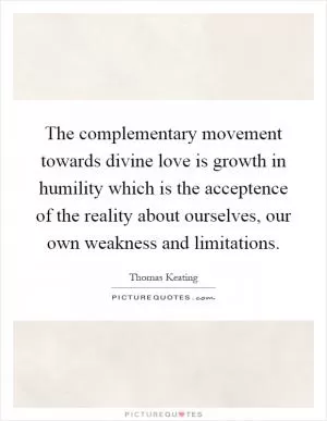 The complementary movement towards divine love is growth in humility which is the acceptence of the reality about ourselves, our own weakness and limitations Picture Quote #1