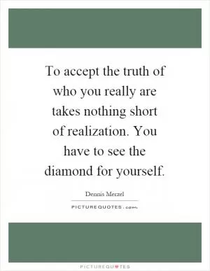 To accept the truth of who you really are takes nothing short of realization. You have to see the diamond for yourself Picture Quote #1