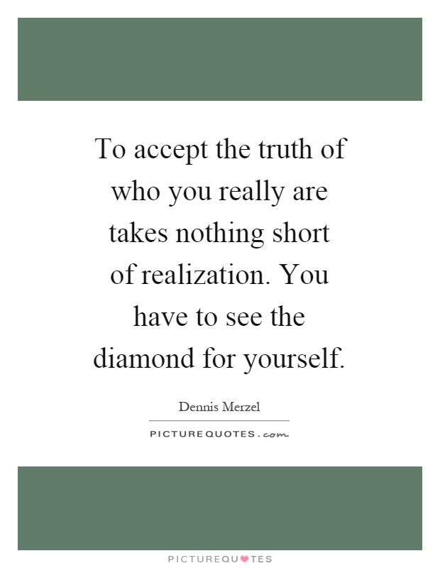 To accept the truth of who you really are takes nothing short of realization. You have to see the diamond for yourself Picture Quote #1