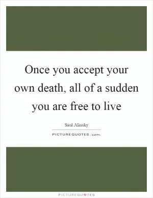 Once you accept your own death, all of a sudden you are free to live Picture Quote #1