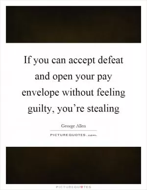 If you can accept defeat and open your pay envelope without feeling guilty, you’re stealing Picture Quote #1