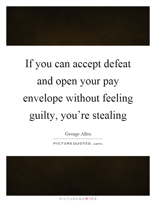 If you can accept defeat and open your pay envelope without feeling guilty, you're stealing Picture Quote #1