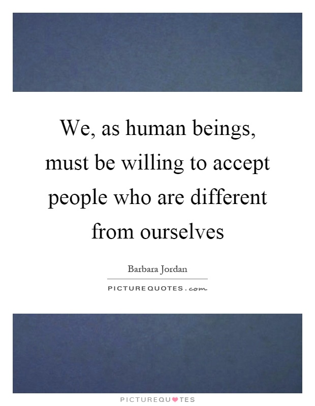 We, as human beings, must be willing to accept people who are different from ourselves Picture Quote #1