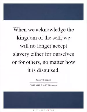 When we acknowledge the kingdom of the self, we will no longer accept slavery either for ourselves or for others, no matter how it is disguised Picture Quote #1