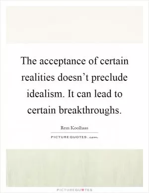 The acceptance of certain realities doesn’t preclude idealism. It can lead to certain breakthroughs Picture Quote #1
