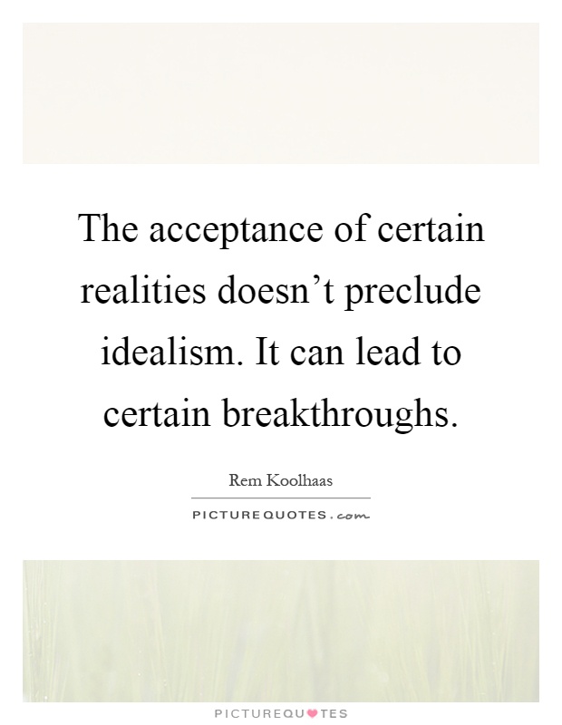 The acceptance of certain realities doesn't preclude idealism. It can lead to certain breakthroughs Picture Quote #1