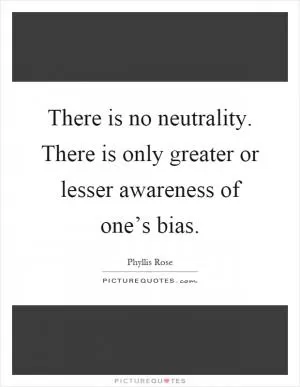 There is no neutrality. There is only greater or lesser awareness of one’s bias Picture Quote #1