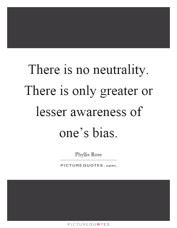 There is no neutrality. There is only greater or lesser awareness of one's bias Picture Quote #1
