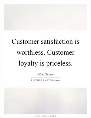 Customer satisfaction is worthless. Customer loyalty is priceless Picture Quote #1