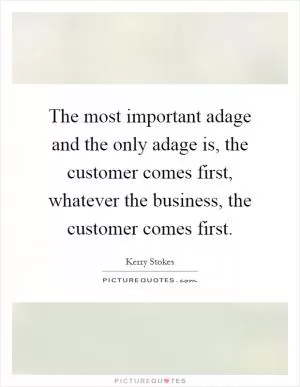 The most important adage and the only adage is, the customer comes first, whatever the business, the customer comes first Picture Quote #1