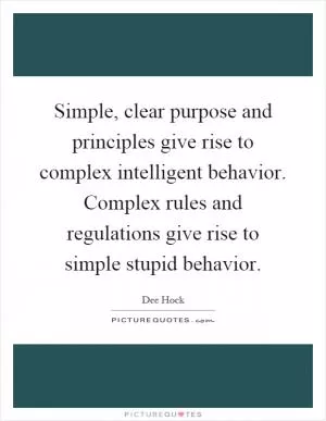 Simple, clear purpose and principles give rise to complex intelligent behavior. Complex rules and regulations give rise to simple stupid behavior Picture Quote #1