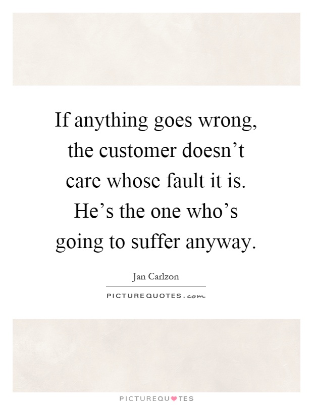 If anything goes wrong, the customer doesn't care whose fault it is. He's the one who's going to suffer anyway Picture Quote #1