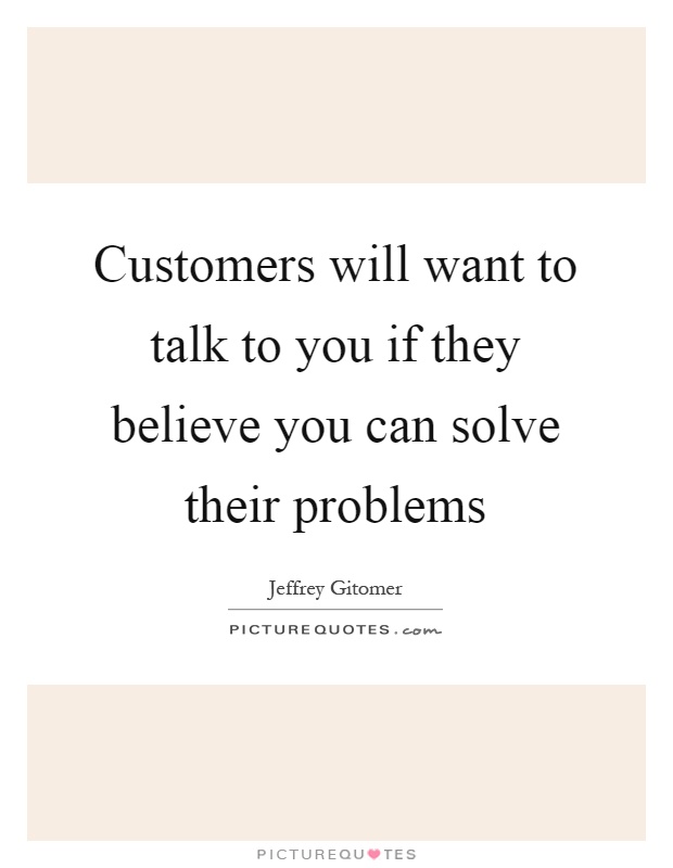 Customers will want to talk to you if they believe you can solve their problems Picture Quote #1