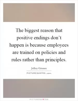 The biggest reason that positive endings don’t happen is because employees are trained on policies and rules rather than principles Picture Quote #1