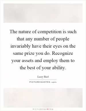 The nature of competition is such that any number of people invariably have their eyes on the same prize you do. Recognize your assets and employ them to the best of your ability Picture Quote #1