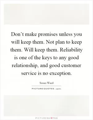 Don’t make promises unless you will keep them. Not plan to keep them. Will keep them. Reliability is one of the keys to any good relationship, and good customer service is no exception Picture Quote #1