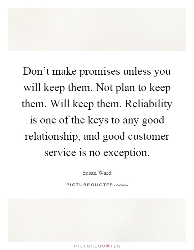 Don't make promises unless you will keep them. Not plan to keep them. Will keep them. Reliability is one of the keys to any good relationship, and good customer service is no exception Picture Quote #1