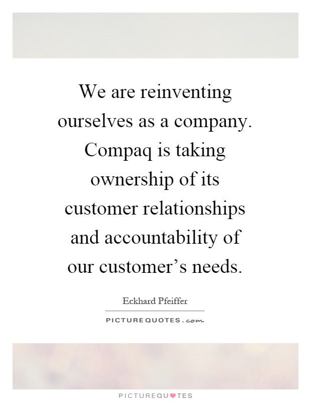 We are reinventing ourselves as a company. Compaq is taking ownership of its customer relationships and accountability of our customer's needs Picture Quote #1