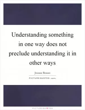 Understanding something in one way does not preclude understanding it in other ways Picture Quote #1