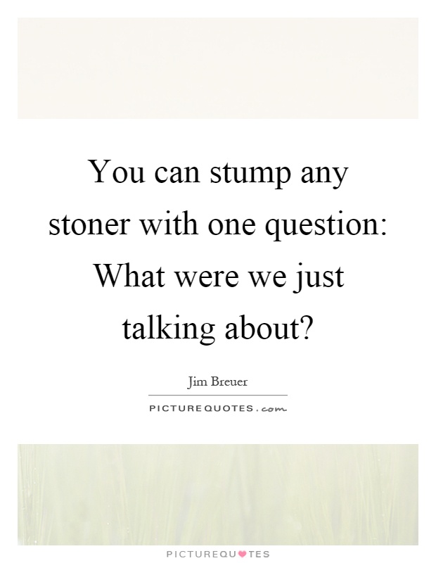 You can stump any stoner with one question: What were we just talking about? Picture Quote #1