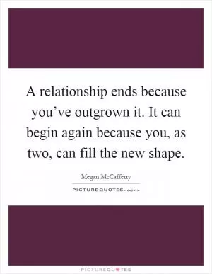 A relationship ends because you’ve outgrown it. It can begin again because you, as two, can fill the new shape Picture Quote #1
