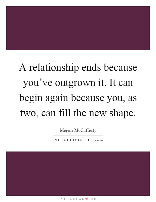 A relationship ends because you've outgrown it. It can begin again because you, as two, can fill the new shape Picture Quote #1