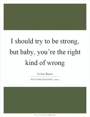 I should try to be strong, but baby, you’re the right kind of wrong Picture Quote #1