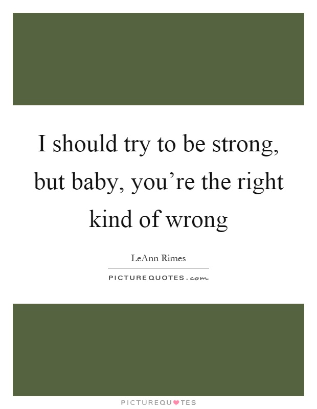 I should try to be strong, but baby, you're the right kind of wrong Picture Quote #1