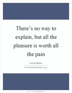 There’s no way to explain, but all the pleasure is worth all the pain Picture Quote #1