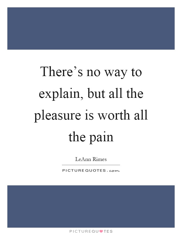 There's no way to explain, but all the pleasure is worth all the pain Picture Quote #1