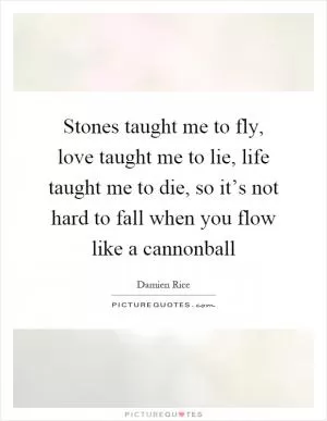 Stones taught me to fly, love taught me to lie, life taught me to die, so it’s not hard to fall when you flow like a cannonball Picture Quote #1